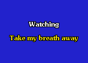 Watching

Take my breath away