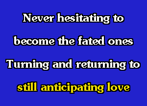 Never hesitating to
become the fated ones
Turning and returning to

still anticipating love