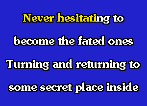 Never hesitating to
become the fated ones
Turning and returning to

some secret place inside