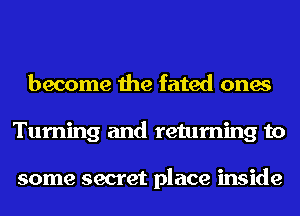 become the fated ones
Turning and returning to

some secret place inside