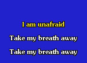 I am unafraid
Take my breath away

Take my breath away