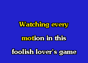Watching every

motion in this

foolish lover's game