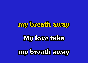 my breaih away

My love take

my breath away