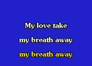 My love take

my breath away

my breath away