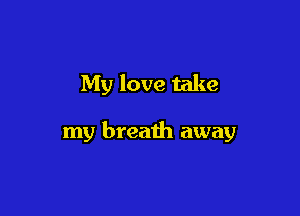 My love take

my breath away