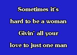 Sometimes it's
hard to be a woman
Givin' all your

love to just one man