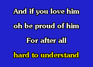 And if you love him
oh be proud of him
For after all

hard to understand