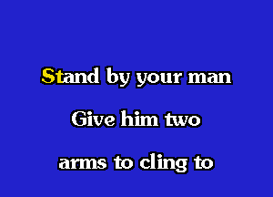 Stand by your man

Give him two

arms to cling to