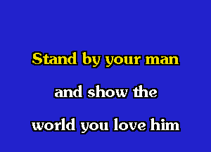 Stand by your man

and show the

world you love him