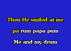 Then He smiled at me
pa rum papa pum

Me and my drum