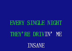 EVERY SINGLE NIGHT
THEYRE DRIVIW ME
INSANE