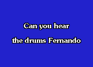 Can you hear

the drums Fernando
