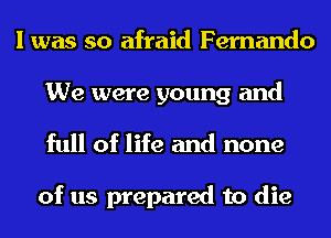 I was so afraid Fernando

We were young and
full of life and none

of us prepared to die