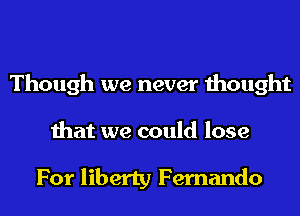 Though we never thought
that we could lose

For liberty Fernando