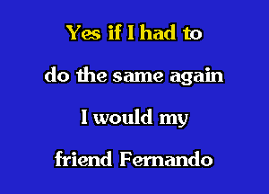 Yes if I had to

do the same again

I would my

friend F ernando