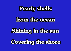 Pearly shells
from the ocean

Shining in the sun

Covering the shore l