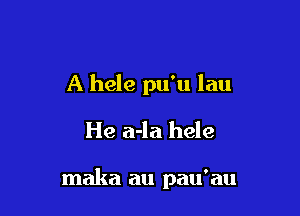 A hele pu'u lau
He a-la hele

maka au pau'au