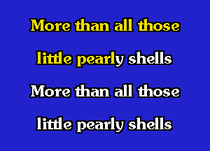 More than all those
little pearly shells
More than all those

little pearly shells