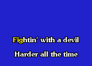 Fightin' with a devil

Harder all the 1ime