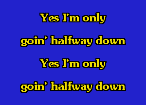 Yes I'm only
goin' halfway down

Yes I'm only

goin' halfway down