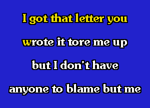 I got that letter you
wrote it tore me up
but I don't have

anyone to blame but me