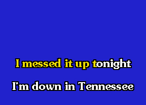 I messed it up tonight

I'm down in Tennessee