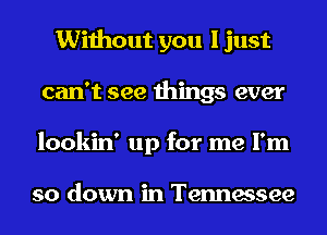 Without you I just
can't see things ever
lookin' up for me I'm

so down in Tennessee