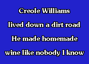 Creole Williams
lived down a dirt road
He made homemade

wine like nobody I know