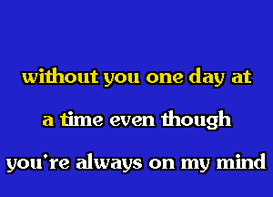 without you one day at
a time even though

you're always on my mind