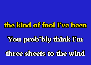 the kind of fool I've been
You prob'bly think I'm

three sheets to the wind
