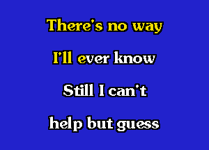 There's no way

I'll ever know
Still I can't

help but guess
