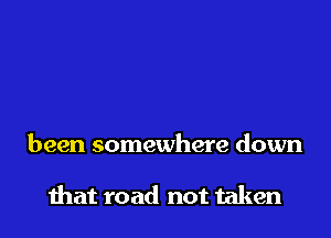 been somewhere down

that road not taken
