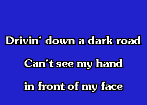 Drivin' down a dark road
Can't see my hand

in front of my face