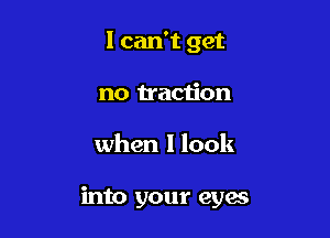 I can't get
no traciion

when I look

into your eyes