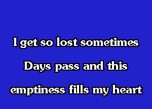 I get so lost sometimes
Days pass and this

emptiness fills my heart