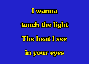 I wanna

touch the light

The heat I see

in your cyan