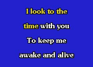 I look to the

time wiih you

To keep me

awake and alive