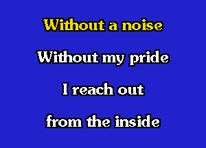 Without a noise

Without my pride

I reach out

from the inside