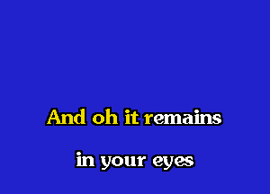And oh it remains

in your eyes