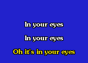 In your eyas

In your eyes

Oh it's in your eyes