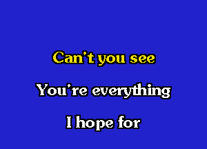 Can't you see

You're everything

I hope for