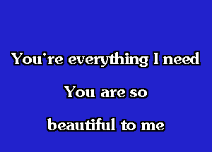 You're everything I need

You are so

beautiful to me