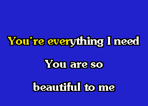 You're everything I need

You are so

beautiful to me