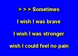 r) 2) Sometimes
I wish I was brave

I wish I was stronger

wish I could feel no pain