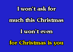 I won't ask for
much this Christmas
I won't even

for Christmas is you