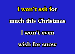 I won't ask for

much this Chrisimas

I won't even

wish for snow