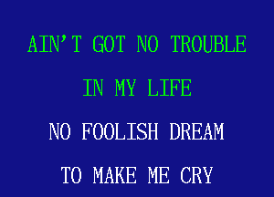 AIIW T GOT N0 TROUBLE
IN MY LIFE
N0 FOOLISH DREAM
TO MAKE ME CRY
