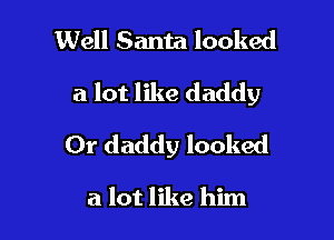 Well Santa looked

a lot like daddy

Or daddy looked

a lot like him