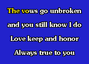 The vows go unbroken
and you still know I do
Love keep and honor

Always true to you