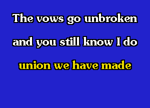 The vows go unbroken
and you still know I do

union we have made
